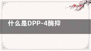 什么是DPP-4酶抑制剂(什么是dpp 4抑制剂)